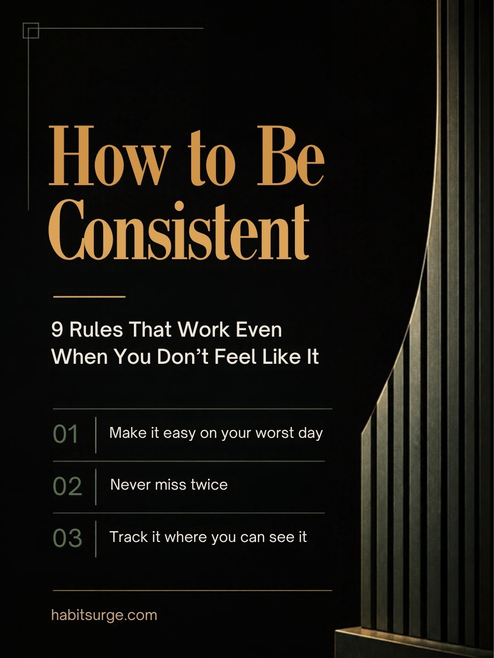 How to be consistent: 9 rules that work even when you do not feel like it. Make it easy on your worst day, never miss twice, track it where you can see it.