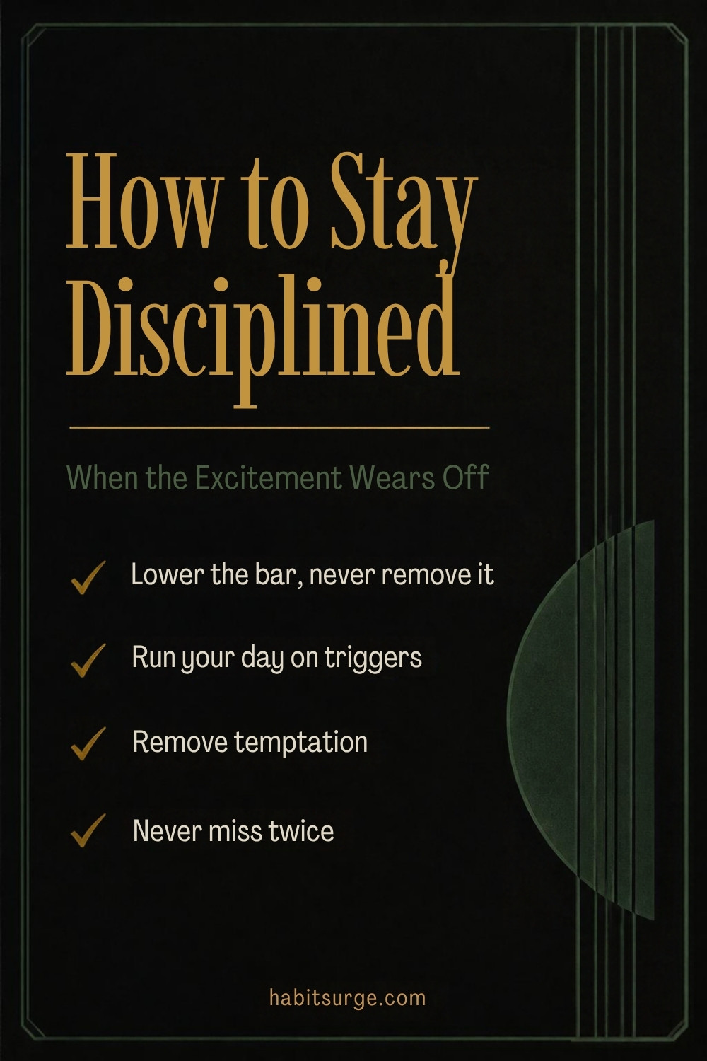 How to stay disciplined when the excitement wears off: lower the bar never remove it, run your day on triggers, remove temptation, never miss twice.